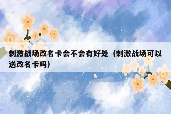 刺激战场改名卡会不会有好处（刺激战场可以送改名卡吗）
