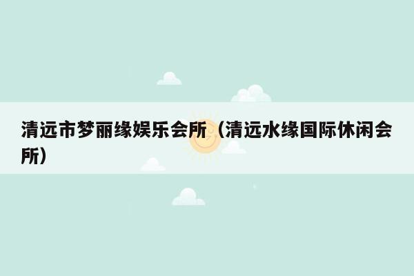 清远市梦丽缘娱乐会所（清远水缘国际休闲会所）