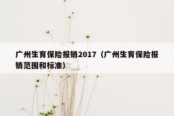 广州生育保险报销2017（广州生育保险报销范围和标准）