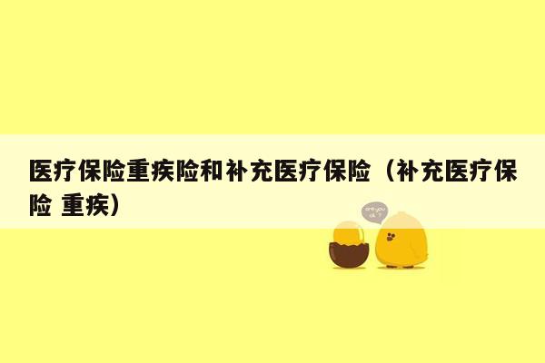 医疗保险重疾险和补充医疗保险（补充医疗保险 重疾）