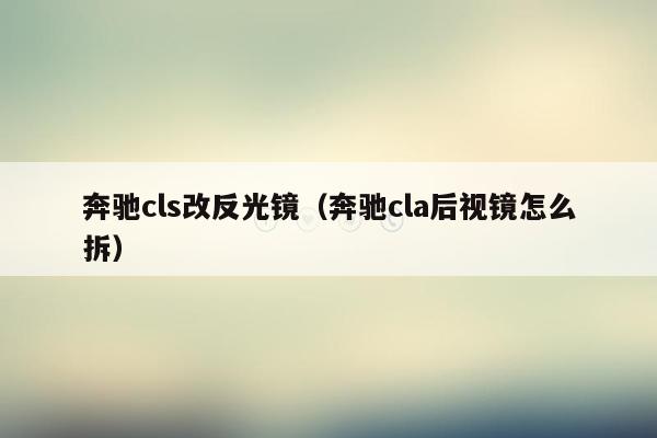 奔驰cls改反光镜（奔驰cla后视镜怎么拆）