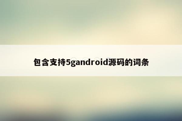 包含支持5gandroid源码的词条