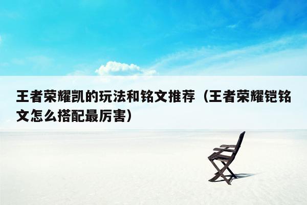 王者荣耀凯的玩法和铭文推荐（王者荣耀铠铭文怎么搭配最厉害）