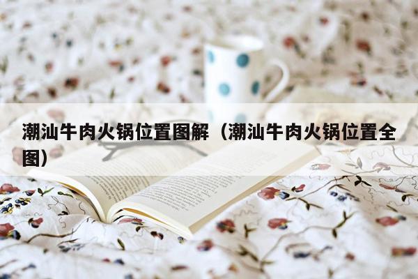 潮汕牛肉火锅位置图解（潮汕牛肉火锅位置全图）