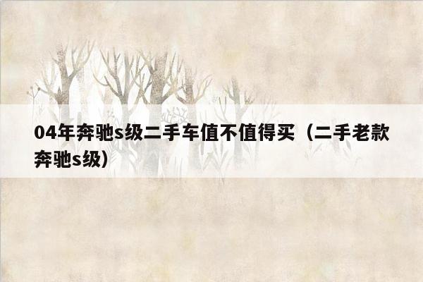 04年奔驰s级二手车值不值得买（二手老款奔驰s级）