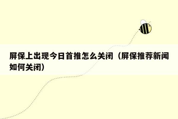 屏保上出现今日首推怎么关闭（屏保推荐新闻如何关闭）