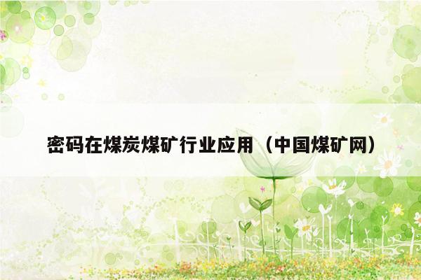 密码在煤炭煤矿行业应用（中国煤矿网）
