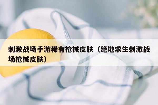 刺激战场手游稀有枪械皮肤（绝地求生刺激战场枪械皮肤）