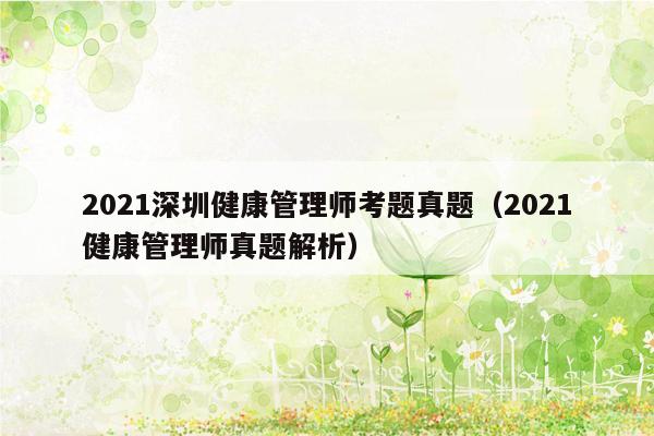 2021深圳健康管理师考题真题（2021健康管理师真题解析）