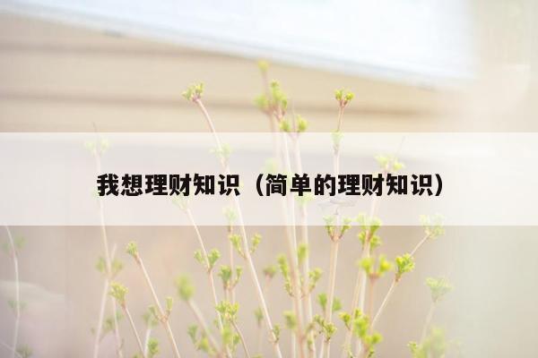 我想理财知识（简单的理财知识）