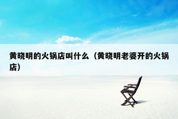 黄晓明的火锅店叫什么（黄晓明老婆开的火锅店）