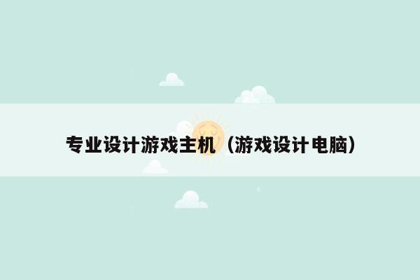 专业设计游戏主机（游戏设计电脑）