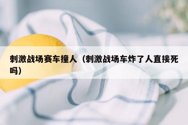 刺激战场赛车撞人（刺激战场车炸了人直接死吗）