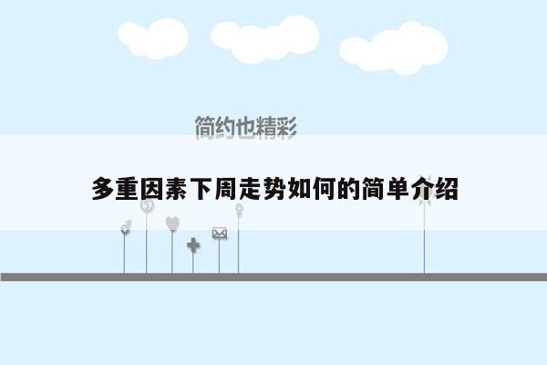多重因素下周走势如何的简单介绍