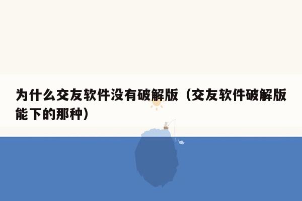 为什么交友软件没有破解版（交友软件破解版能下的那种）