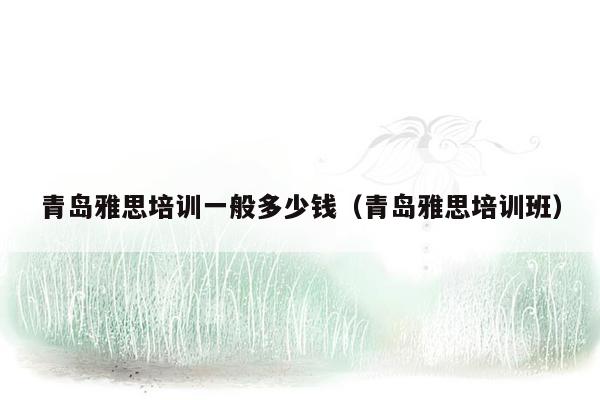 青岛雅思培训一般多少钱（青岛雅思培训班）