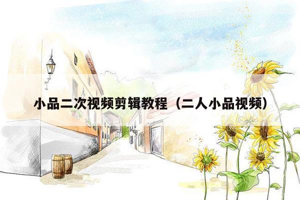 小品二次视频剪辑教程（二人小品视频）