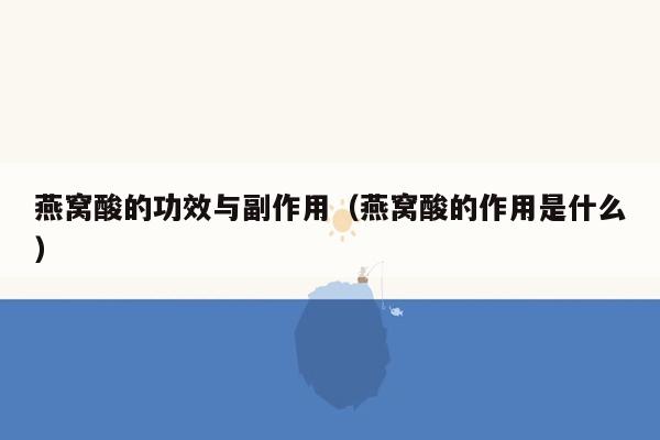 燕窝酸的功效与副作用（燕窝酸的作用是什么）