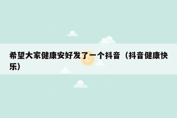 希望大家健康安好发了一个抖音（抖音健康快乐）