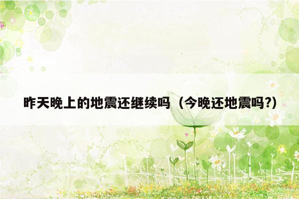 昨天晚上的地震还继续吗（今晚还地震吗?）