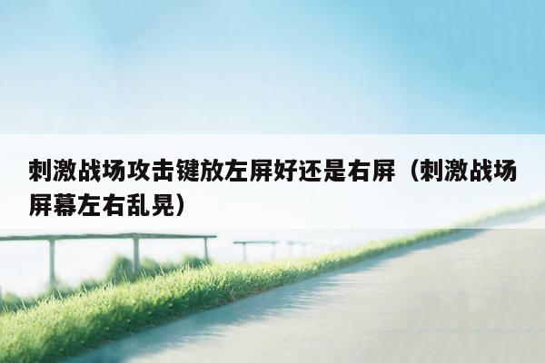 刺激战场攻击键放左屏好还是右屏（刺激战场屏幕左右乱晃）