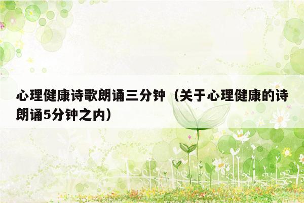 心理健康诗歌朗诵三分钟（关于心理健康的诗朗诵5分钟之内）