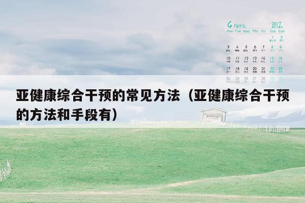 亚健康综合干预的常见方法（亚健康综合干预的方法和手段有）