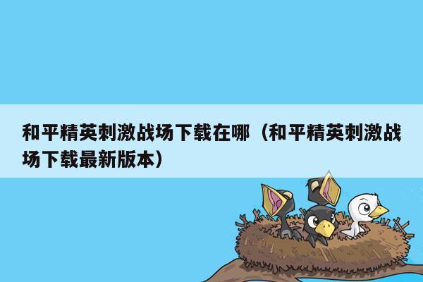 和平精英刺激战场下载在哪（和平精英刺激战场下载最新版本）