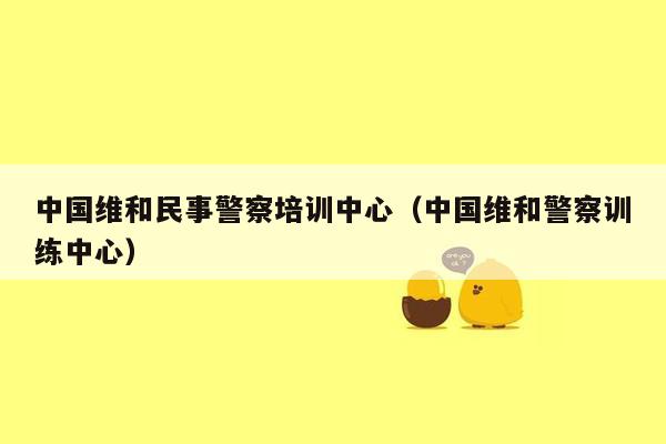 中国维和民事警察培训中心（中国维和警察训练中心）