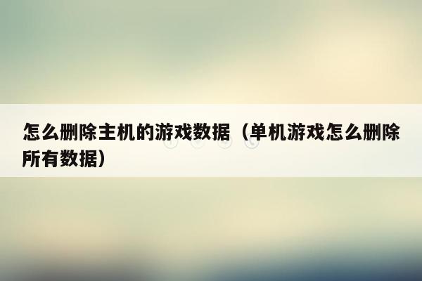怎么删除主机的游戏数据（单机游戏怎么删除所有数据）