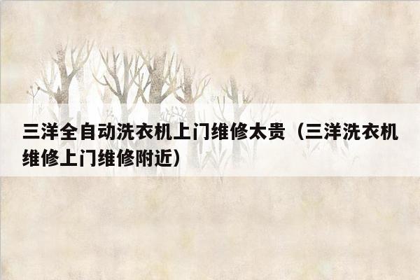 三洋全自动洗衣机上门维修太贵（三洋洗衣机维修上门维修附近）