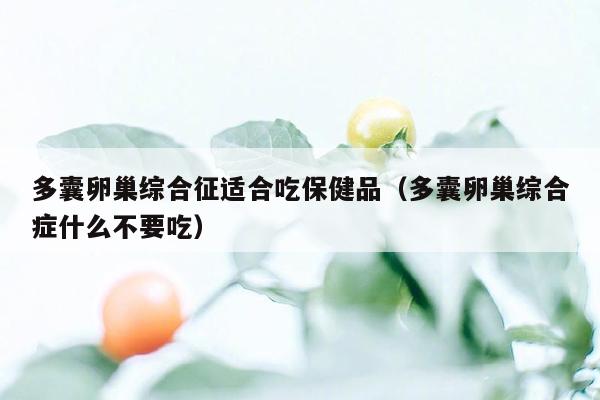 多囊卵巢综合征适合吃保健品（多囊卵巢综合症什么不要吃）