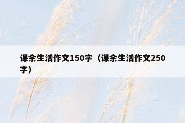 课余生活作文150字（课余生活作文250字）