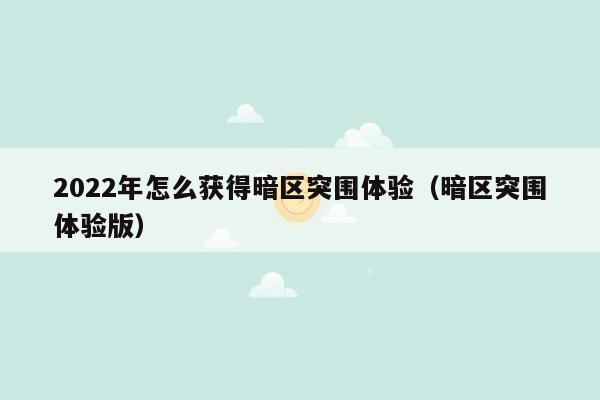 2022年怎么获得暗区突围体验（暗区突围体验版）