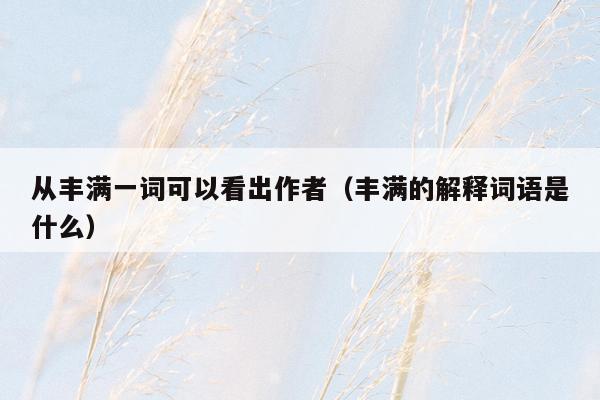 从丰满一词可以看出作者（丰满的解释词语是什么）