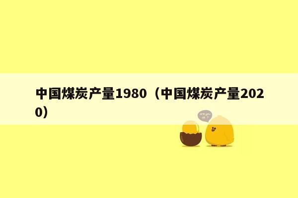 中国煤炭产量1980（中国煤炭产量2020）