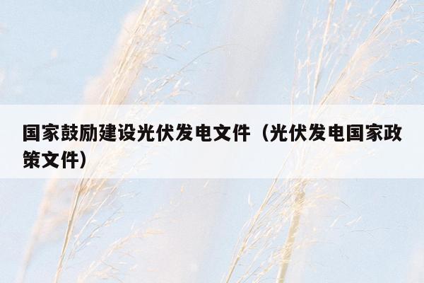 国家鼓励建设光伏发电文件（光伏发电国家政策文件）