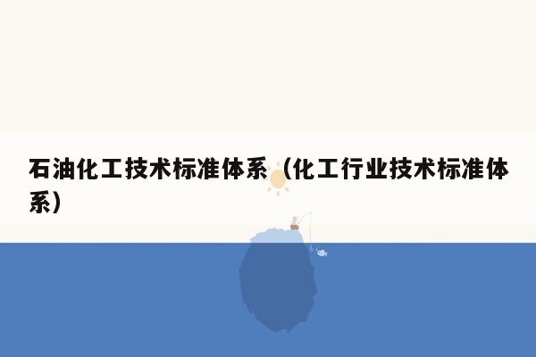 石油化工技术标准体系（化工行业技术标准体系）