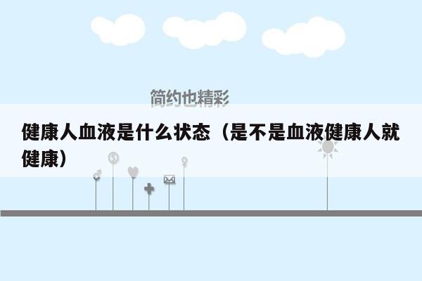 健康人血液是什么状态（是不是血液健康人就健康）