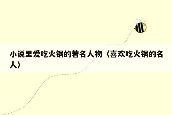 小说里爱吃火锅的著名人物（喜欢吃火锅的名人）
