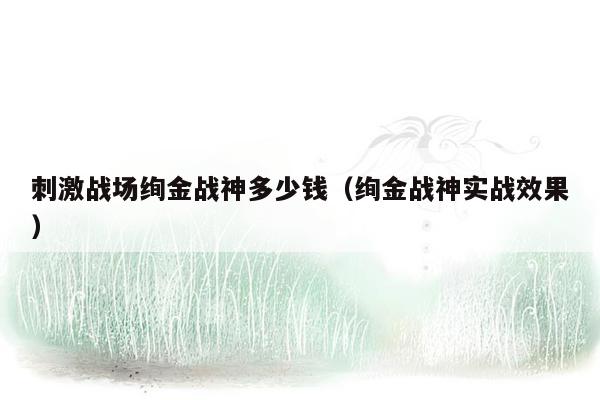 刺激战场绚金战神多少钱（绚金战神实战效果）