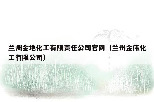 兰州金地化工有限责任公司官网（兰州金伟化工有限公司）