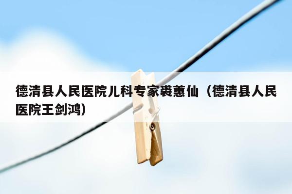 德清县人民医院儿科专家裘蕙仙（德清县人民医院王剑鸿）