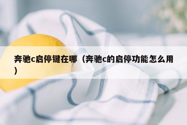 奔驰c启停键在哪（奔驰c的启停功能怎么用）