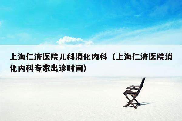 上海仁济医院儿科消化内科（上海仁济医院消化内科专家出诊时间）