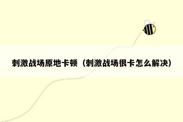 刺激战场原地卡顿（刺激战场很卡怎么解决）