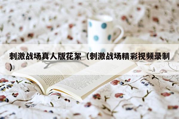 刺激战场真人版花絮（刺激战场精彩视频录制）