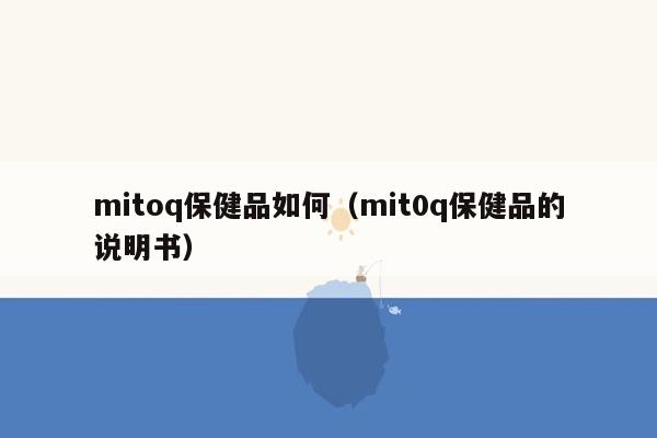 mitoq保健品如何（mit0q保健品的说明书）