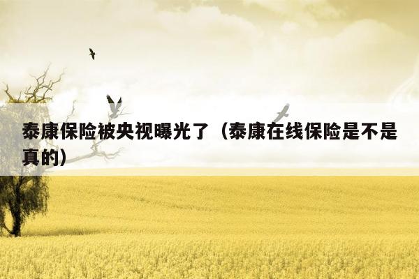 泰康保险被央视曝光了（泰康在线保险是不是真的）