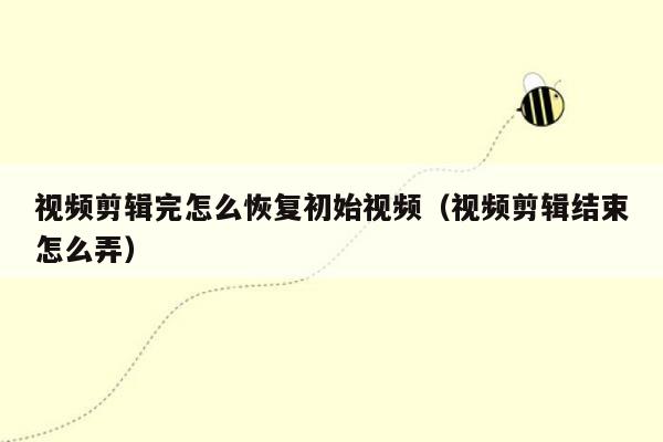 视频剪辑完怎么恢复初始视频（视频剪辑结束怎么弄）